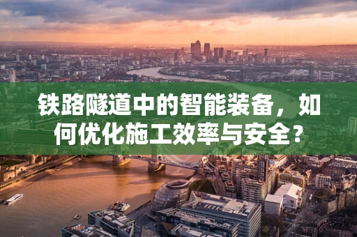 铁路隧道中的智能装备，如何优化施工效率与安全？