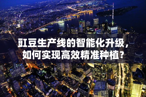 豇豆生产线的智能化升级，如何实现高效精准种植？