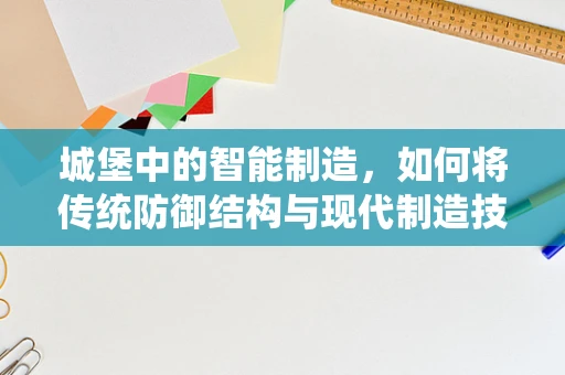 城堡中的智能制造，如何将传统防御结构与现代制造技术融合？
