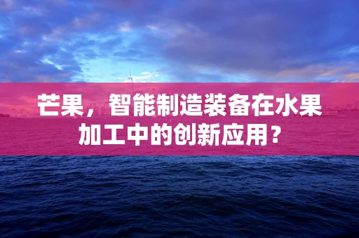 芒果，智能制造装备在水果加工中的创新应用？