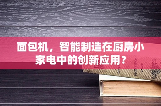 面包机，智能制造在厨房小家电中的创新应用？