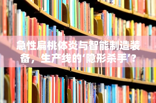 急性扁桃体炎与智能制造装备，生产线的‘隐形杀手’？