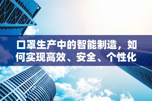 口罩生产中的智能制造，如何实现高效、安全、个性化的生产？