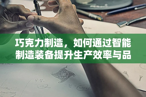 巧克力制造，如何通过智能制造装备提升生产效率与品质？