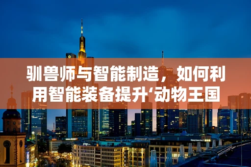 驯兽师与智能制造，如何利用智能装备提升‘动物王国’的管理效率？