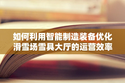 如何利用智能制造装备优化滑雪场雪具大厅的运营效率？
