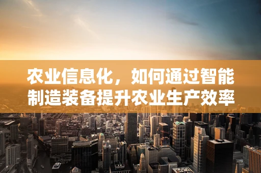 农业信息化，如何通过智能制造装备提升农业生产效率？