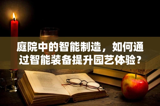 庭院中的智能制造，如何通过智能装备提升园艺体验？
