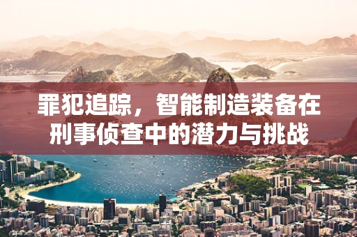 罪犯追踪，智能制造装备在刑事侦查中的潜力与挑战