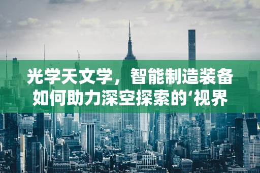 光学天文学，智能制造装备如何助力深空探索的‘视界’？
