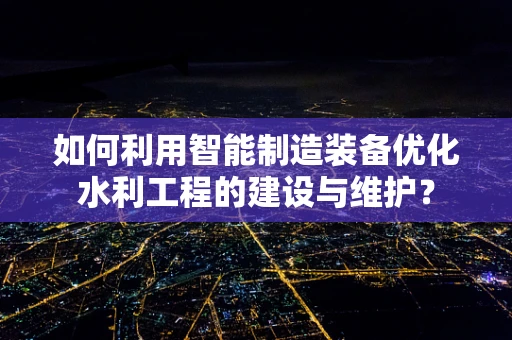 如何利用智能制造装备优化水利工程的建设与维护？