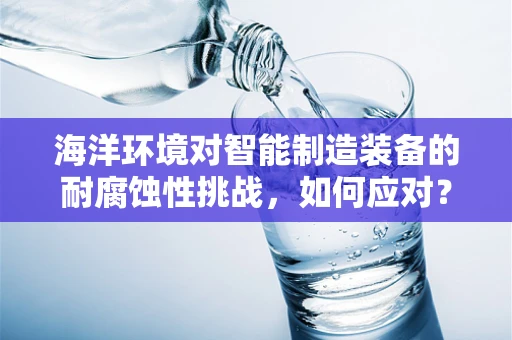 海洋环境对智能制造装备的耐腐蚀性挑战，如何应对？