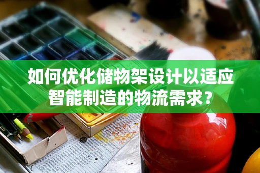 如何优化储物架设计以适应智能制造的物流需求？