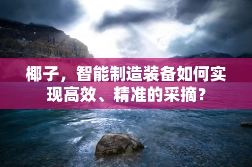 椰子，智能制造装备如何实现高效、精准的采摘？