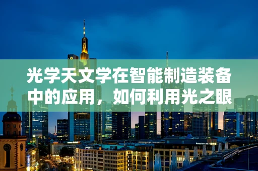 光学天文学在智能制造装备中的应用，如何利用光之眼洞察未来？