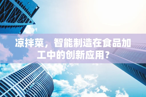 凉拌菜，智能制造在食品加工中的创新应用？