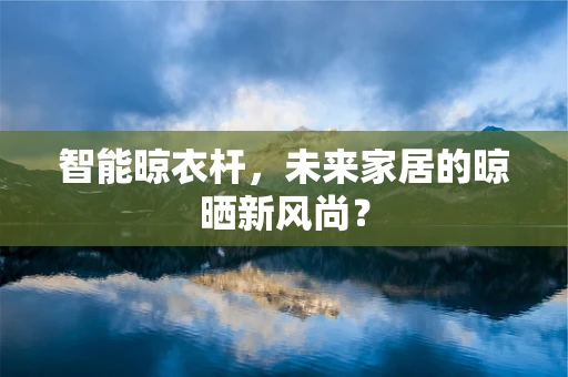 智能晾衣杆，未来家居的晾晒新风尚？