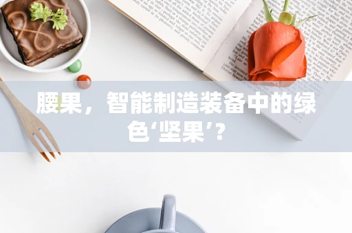 腰果，智能制造装备中的绿色‘坚果’？