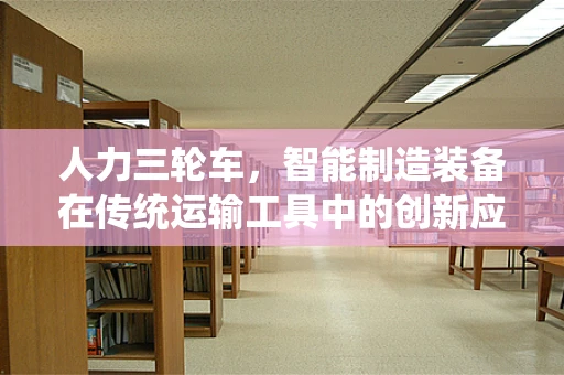 人力三轮车，智能制造装备在传统运输工具中的创新应用？