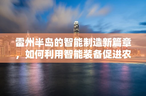 雷州半岛的智能制造新篇章，如何利用智能装备促进农业转型升级？