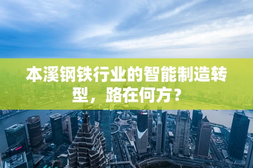 本溪钢铁行业的智能制造转型，路在何方？