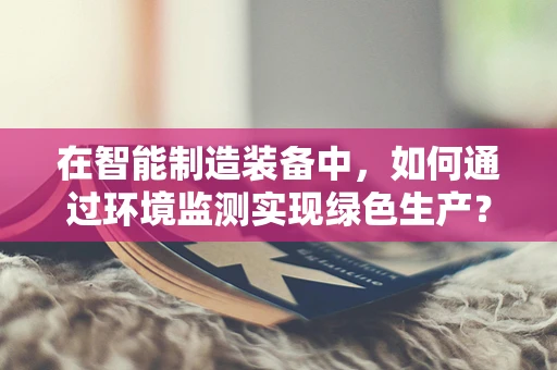 在智能制造装备中，如何通过环境监测实现绿色生产？