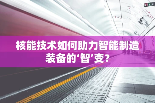 核能技术如何助力智能制造装备的‘智’变？