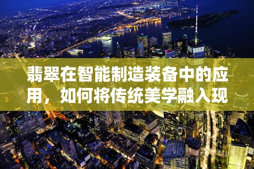 翡翠在智能制造装备中的应用，如何将传统美学融入现代工业？
