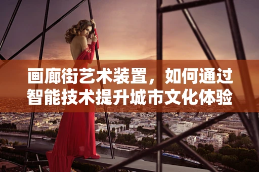 画廊街艺术装置，如何通过智能技术提升城市文化体验？