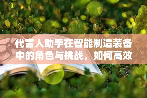 代言人助手在智能制造装备中的角色与挑战，如何高效赋能生产？