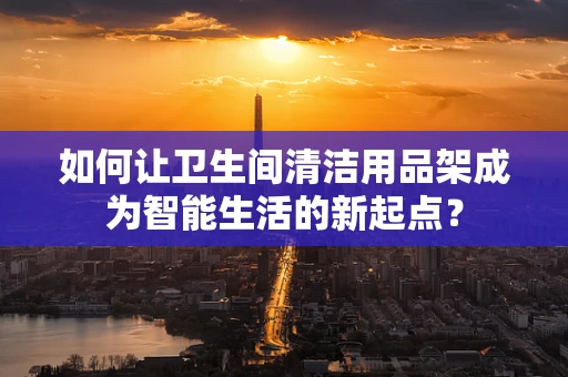 如何让卫生间清洁用品架成为智能生活的新起点？