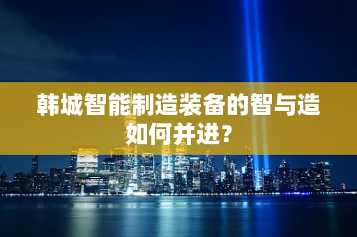 韩城智能制造装备的智与造如何并进？