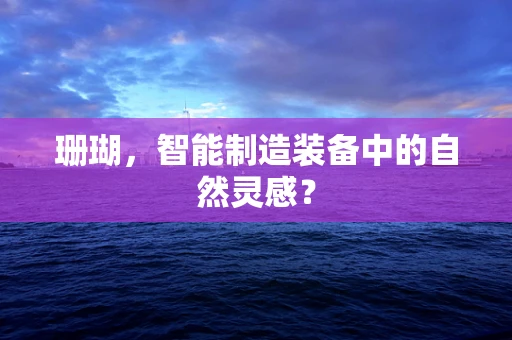 珊瑚，智能制造装备中的自然灵感？