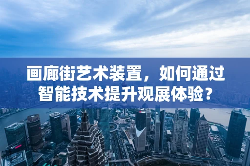画廊街艺术装置，如何通过智能技术提升观展体验？