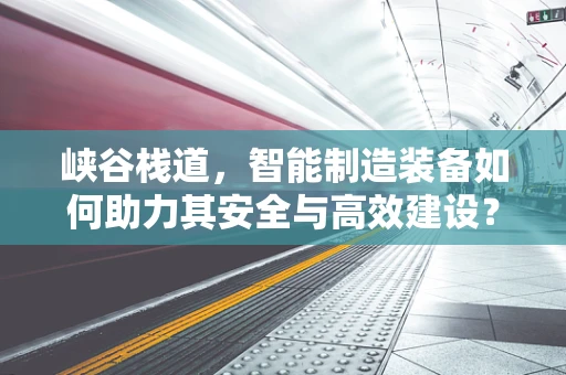 峡谷栈道，智能制造装备如何助力其安全与高效建设？