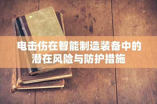 电击伤在智能制造装备中的潜在风险与防护措施