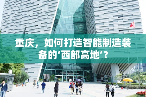 重庆，如何打造智能制造装备的‘西部高地’？