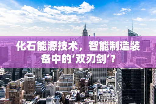化石能源技术，智能制造装备中的‘双刃剑’？