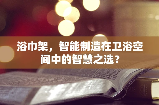 浴巾架，智能制造在卫浴空间中的智慧之选？