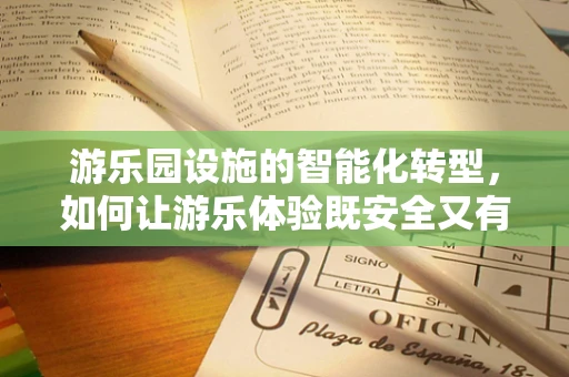 游乐园设施的智能化转型，如何让游乐体验既安全又有趣？