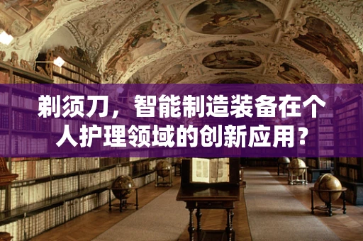 剃须刀，智能制造装备在个人护理领域的创新应用？