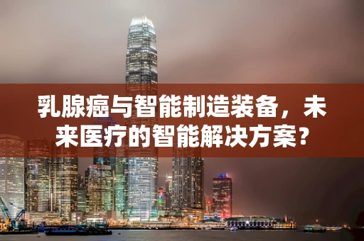 乳腺癌与智能制造装备，未来医疗的智能解决方案？