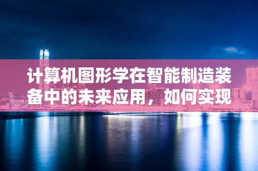 计算机图形学在智能制造装备中的未来应用，如何实现更智能的虚拟装配？