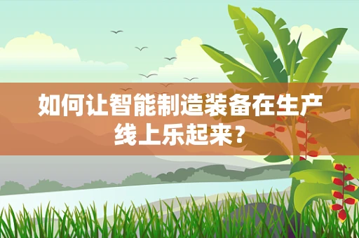 如何让智能制造装备在生产线上乐起来？
