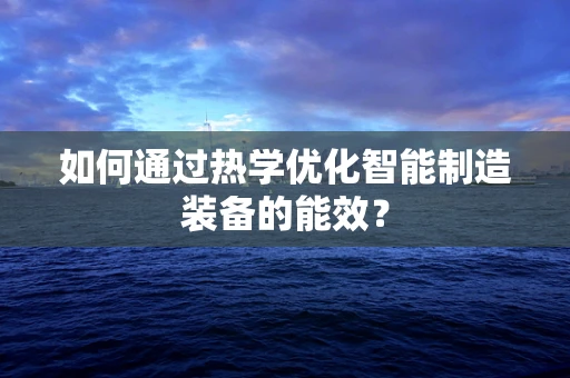 如何通过热学优化智能制造装备的能效？