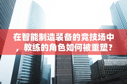 在智能制造装备的竞技场中，教练的角色如何被重塑？