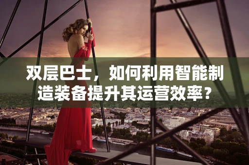 双层巴士，如何利用智能制造装备提升其运营效率？
