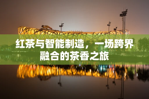 红茶与智能制造，一场跨界融合的茶香之旅