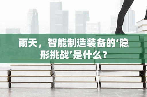 雨天，智能制造装备的‘隐形挑战’是什么？