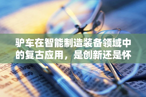 驴车在智能制造装备领域中的复古应用，是创新还是怀旧？